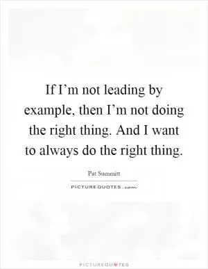 If I’m not leading by example, then I’m not doing the right thing. And I want to always do the right thing Picture Quote #1