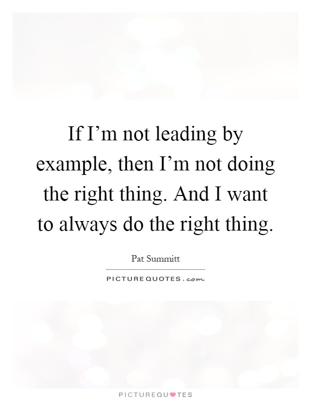 If I'm not leading by example, then I'm not doing the right thing. And I want to always do the right thing Picture Quote #1