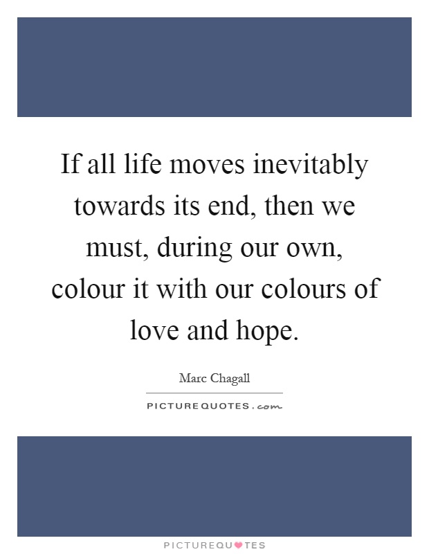 If all life moves inevitably towards its end, then we must, during our own, colour it with our colours of love and hope Picture Quote #1