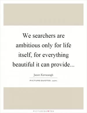 We searchers are ambitious only for life itself, for everything beautiful it can provide Picture Quote #1