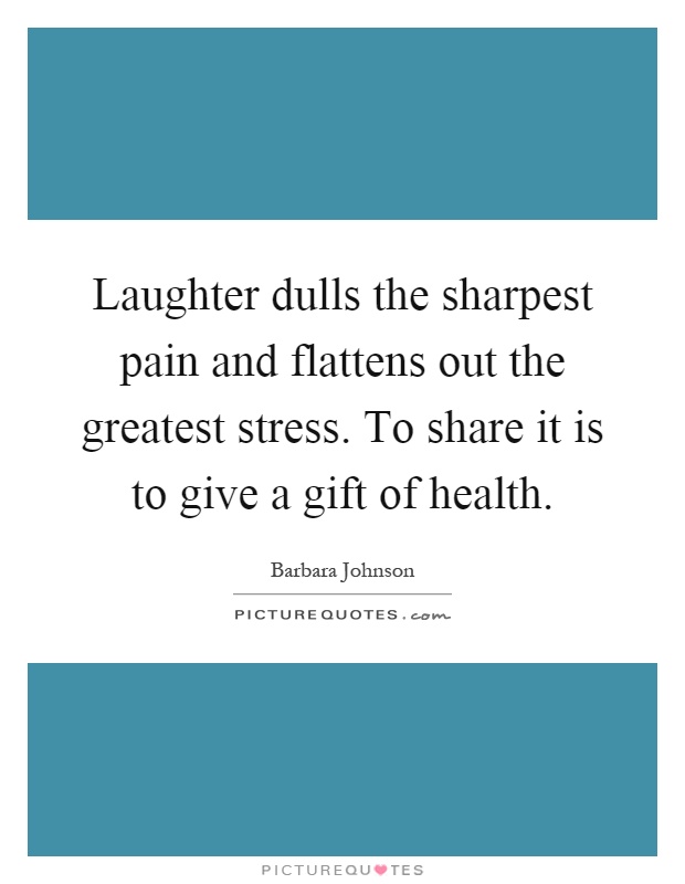 Laughter dulls the sharpest pain and flattens out the greatest stress. To share it is to give a gift of health Picture Quote #1