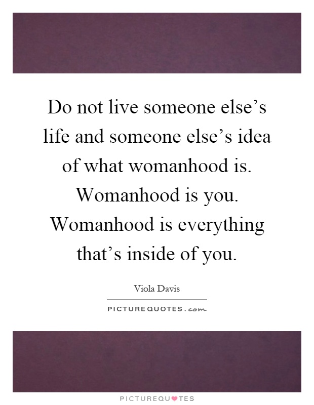 Do not live someone else's life and someone else's idea of what womanhood is. Womanhood is you. Womanhood is everything that's inside of you Picture Quote #1