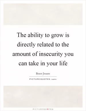 The ability to grow is directly related to the amount of insecurity you can take in your life Picture Quote #1