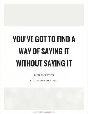 You’ve got to find a way of saying it without saying it Picture Quote #1
