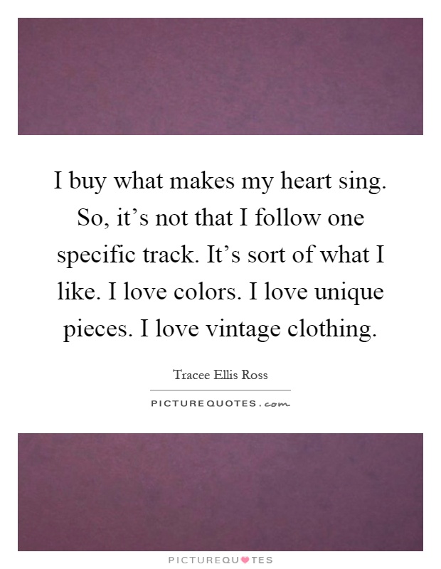 I buy what makes my heart sing. So, it's not that I follow one specific track. It's sort of what I like. I love colors. I love unique pieces. I love vintage clothing Picture Quote #1