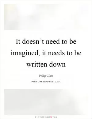 It doesn’t need to be imagined, it needs to be written down Picture Quote #1
