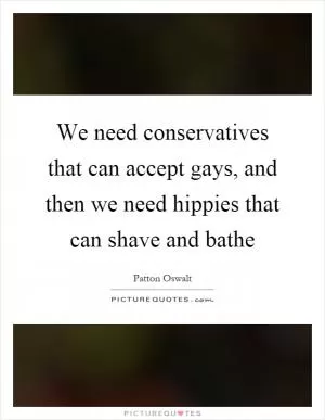 We need conservatives that can accept gays, and then we need hippies that can shave and bathe Picture Quote #1