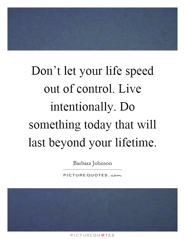 Don't let your life speed out of control. Live intentionally. Do something today that will last beyond your lifetime Picture Quote #1