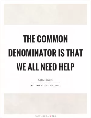 The common denominator is that we all need help Picture Quote #1