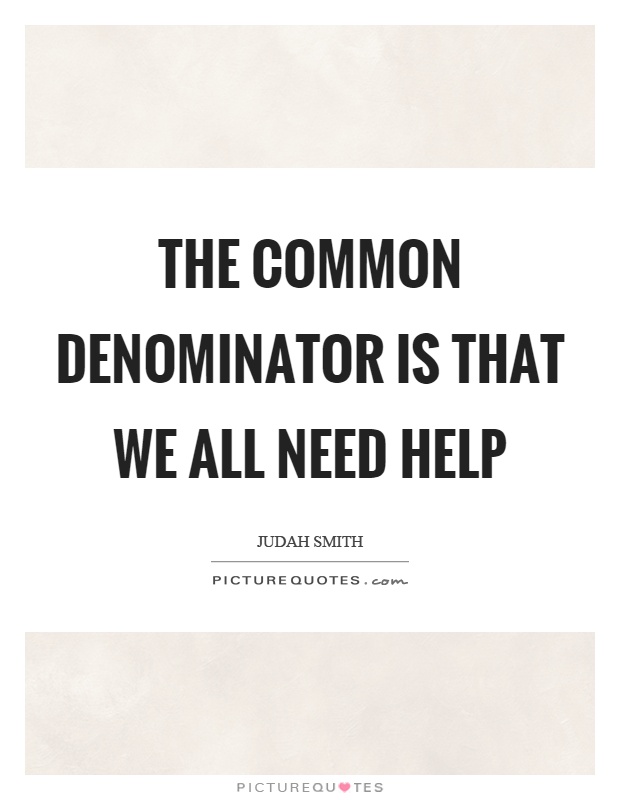 The common denominator is that we all need help Picture Quote #1