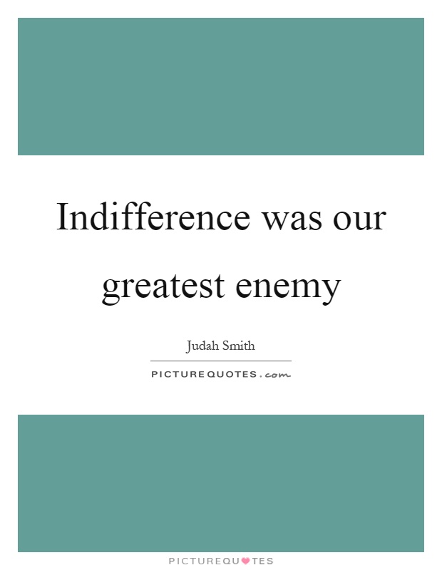 Indifference was our greatest enemy Picture Quote #1