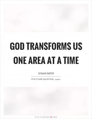 God transforms us one area at a time Picture Quote #1