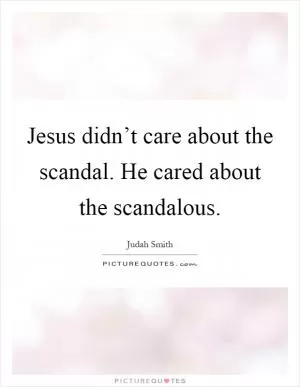 Jesus didn’t care about the scandal. He cared about the scandalous Picture Quote #1