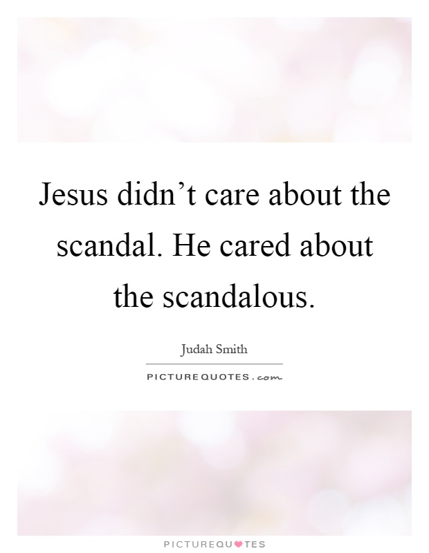 Jesus didn't care about the scandal. He cared about the scandalous Picture Quote #1