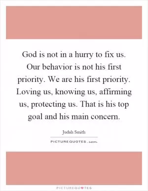 God is not in a hurry to fix us. Our behavior is not his first priority. We are his first priority. Loving us, knowing us, affirming us, protecting us. That is his top goal and his main concern Picture Quote #1