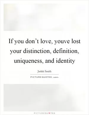 If you don’t love, youve lost your distinction, definition, uniqueness, and identity Picture Quote #1
