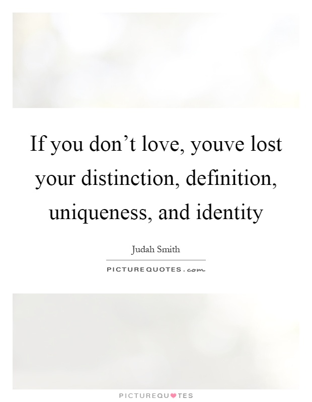 If you don't love, youve lost your distinction, definition, uniqueness, and identity Picture Quote #1