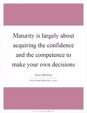 Maturity is largely about acquiring the confidence and the competence to make your own decisions Picture Quote #1