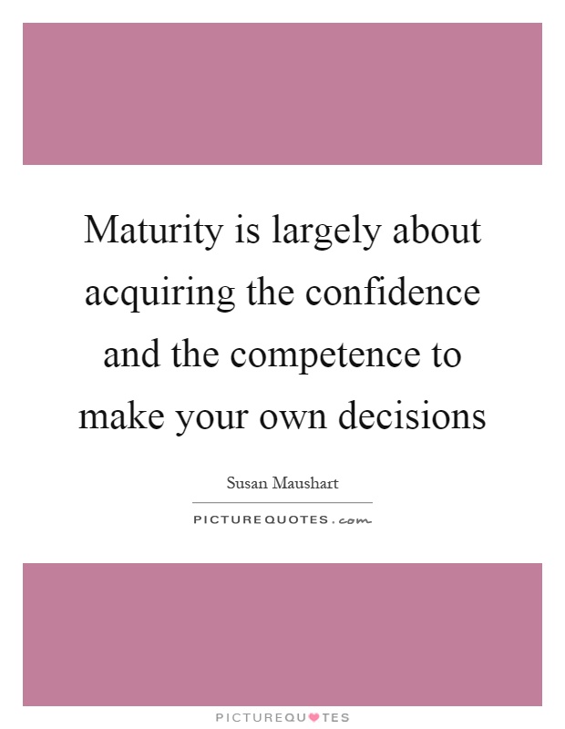 Maturity is largely about acquiring the confidence and the competence to make your own decisions Picture Quote #1
