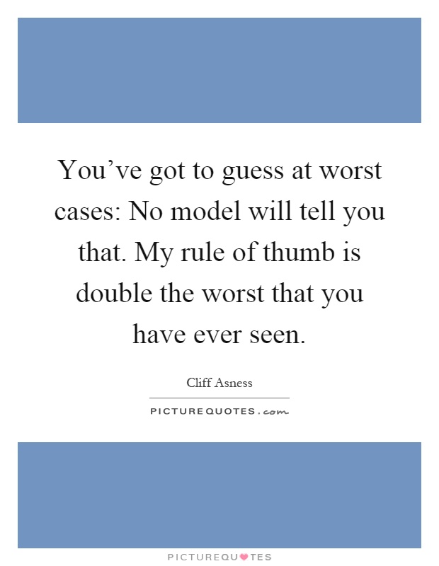 You've got to guess at worst cases: No model will tell you that. My rule of thumb is double the worst that you have ever seen Picture Quote #1