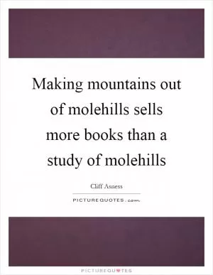 Making mountains out of molehills sells more books than a study of molehills Picture Quote #1