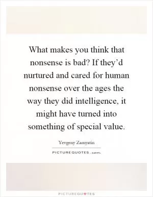 What makes you think that nonsense is bad? If they’d nurtured and cared for human nonsense over the ages the way they did intelligence, it might have turned into something of special value Picture Quote #1