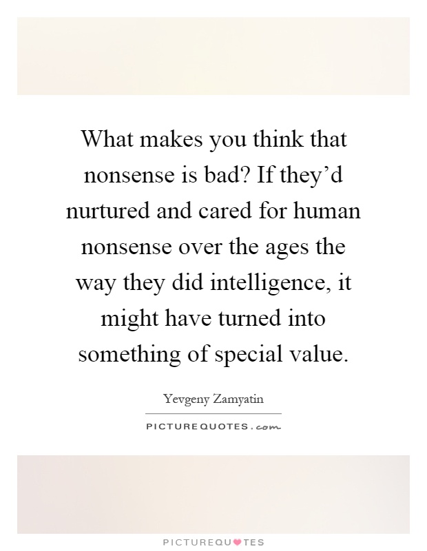 What makes you think that nonsense is bad? If they'd nurtured and cared for human nonsense over the ages the way they did intelligence, it might have turned into something of special value Picture Quote #1
