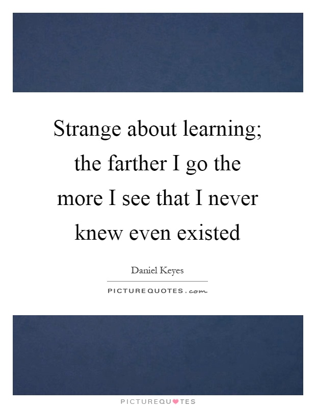 Strange about learning; the farther I go the more I see that I never knew even existed Picture Quote #1