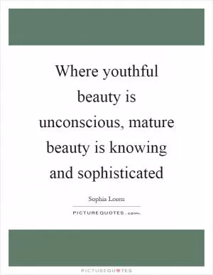 Where youthful beauty is unconscious, mature beauty is knowing and sophisticated Picture Quote #1