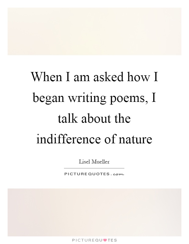 When I am asked how I began writing poems, I talk about the indifference of nature Picture Quote #1