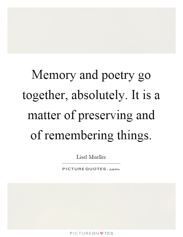 Memory and poetry go together, absolutely. It is a matter of preserving and of remembering things Picture Quote #1