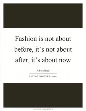 Fashion is not about before, it’s not about after, it’s about now Picture Quote #1
