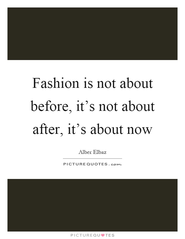 Fashion is not about before, it's not about after, it's about now Picture Quote #1