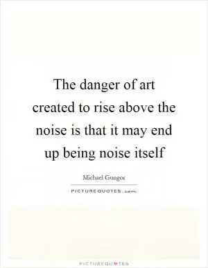 The danger of art created to rise above the noise is that it may end up being noise itself Picture Quote #1