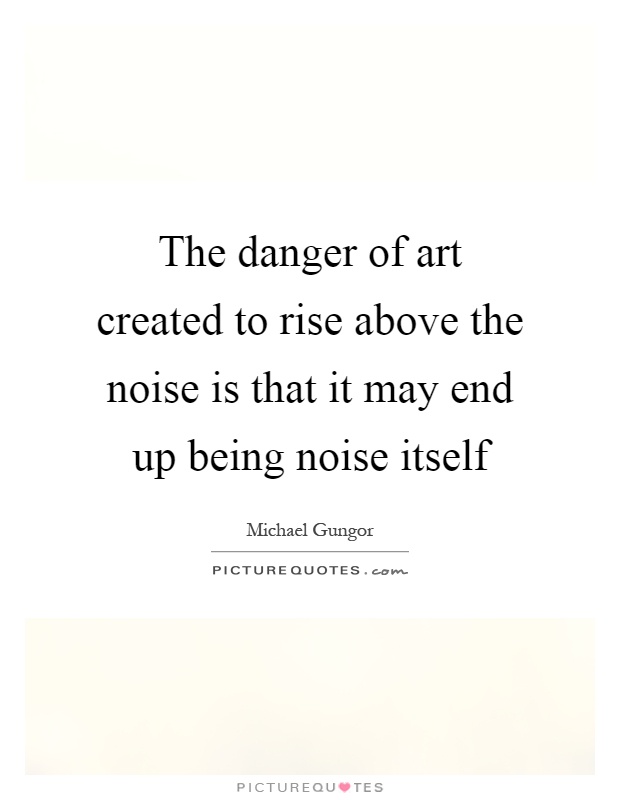 The danger of art created to rise above the noise is that it may end up being noise itself Picture Quote #1