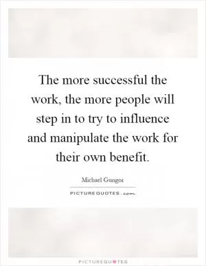 The more successful the work, the more people will step in to try to influence and manipulate the work for their own benefit Picture Quote #1