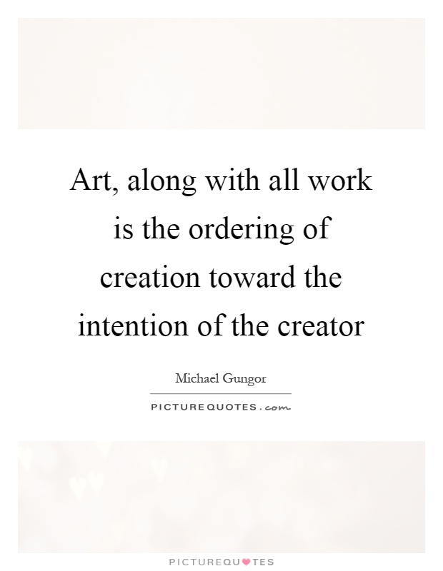Art, along with all work is the ordering of creation toward the intention of the creator Picture Quote #1
