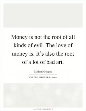 Money is not the root of all kinds of evil. The love of money is. It’s also the root of a lot of bad art Picture Quote #1