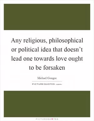 Any religious, philosophical or political idea that doesn’t lead one towards love ought to be forsaken Picture Quote #1