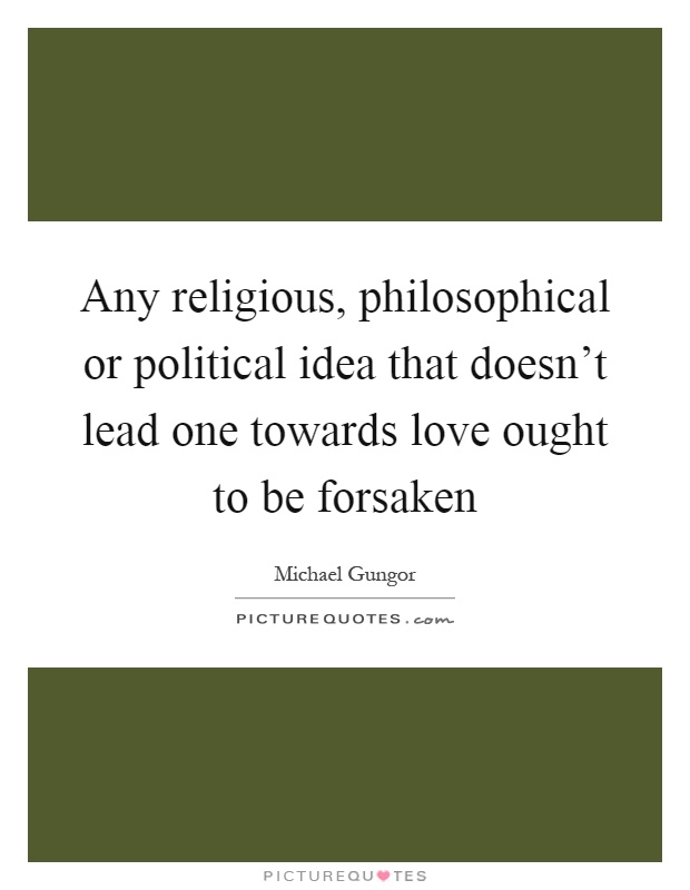 Any religious, philosophical or political idea that doesn't lead one towards love ought to be forsaken Picture Quote #1