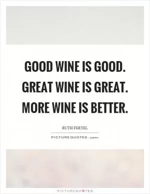 Good wine is good. Great wine is great. More wine is better Picture Quote #1