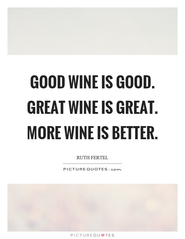 Good wine is good. Great wine is great. More wine is better Picture Quote #1