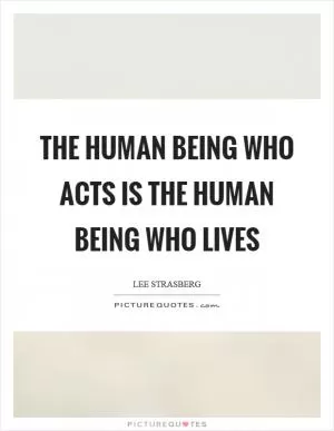 The human being who acts is the human being who lives Picture Quote #1