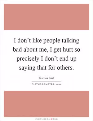 I don’t like people talking bad about me, I get hurt so precisely I don’t end up saying that for others Picture Quote #1