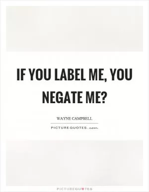 If you label me, you negate me? Picture Quote #1