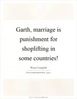 Garth, marriage is punishment for shoplifting in some countries! Picture Quote #1