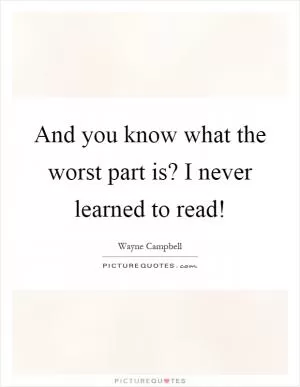 And you know what the worst part is? I never learned to read! Picture Quote #1