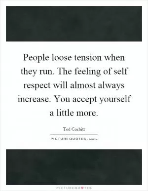 People loose tension when they run. The feeling of self respect will almost always increase. You accept yourself a little more Picture Quote #1