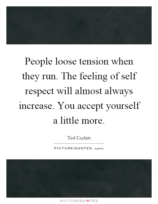 People loose tension when they run. The feeling of self respect will almost always increase. You accept yourself a little more Picture Quote #1