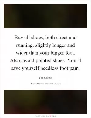 Buy all shoes, both street and running, slightly longer and wider than your bigger foot. Also, avoid pointed shoes. You’ll save yourself needless foot pain Picture Quote #1